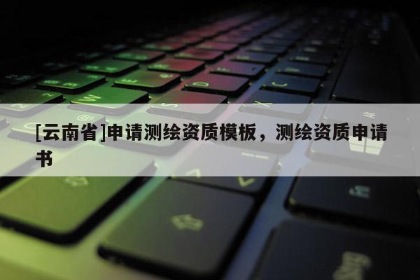 [云南省]申請測繪資質模板，測繪資質申請書