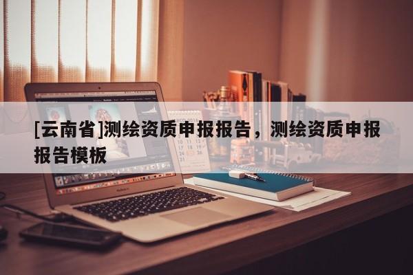 [云南省]測繪資質申報報告，測繪資質申報報告模板