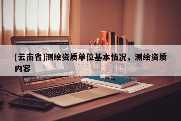 [云南省]測繪資質單位基本情況，測繪資質內容