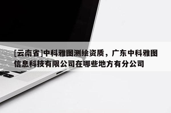 [云南省]中科雅圖測繪資質，廣東中科雅圖信息科技有限公司在哪些地方有分公司