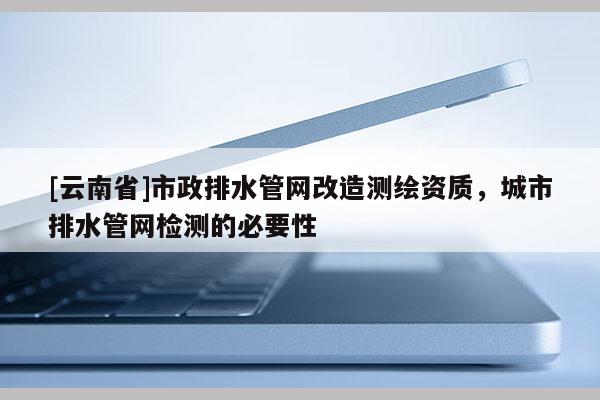 [云南省]市政排水管網改造測繪資質，城市排水管網檢測的必要性
