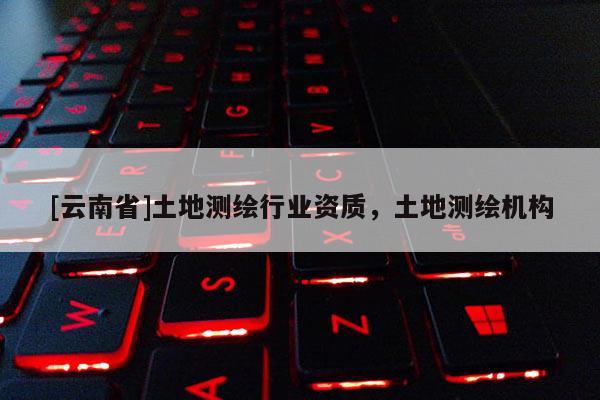 [云南省]土地測繪行業資質，土地測繪機構