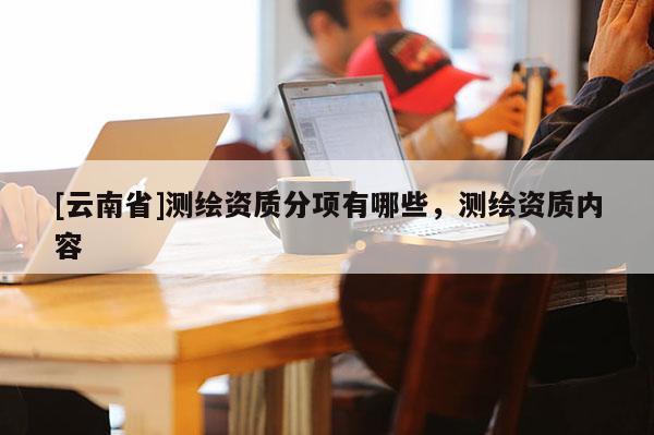 [云南省]測繪資質分項有哪些，測繪資質內容