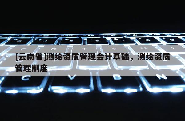 [云南省]測繪資質管理會計基礎，測繪資質管理制度