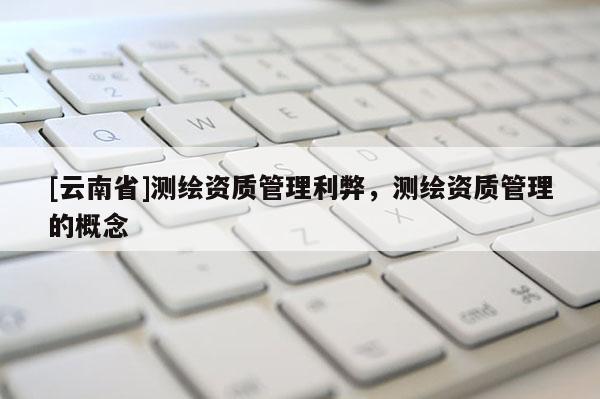[云南省]測繪資質管理利弊，測繪資質管理的概念