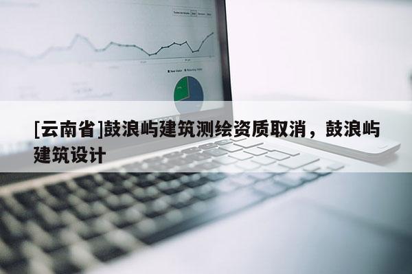 [云南省]鼓浪嶼建筑測繪資質取消，鼓浪嶼建筑設計