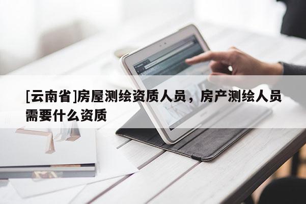 [云南省]房屋測繪資質(zhì)人員，房產(chǎn)測繪人員需要什么資質(zhì)