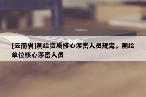 [云南省]測繪資質核心涉密人員規定，測繪單位核心涉密人員