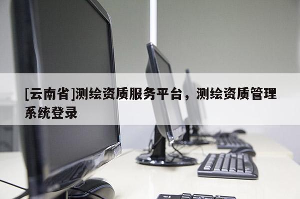 [云南省]測繪資質(zhì)服務(wù)平臺，測繪資質(zhì)管理系統(tǒng)登錄