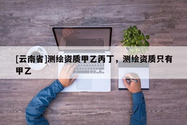 [云南省]測繪資質甲乙丙丁，測繪資質只有甲乙