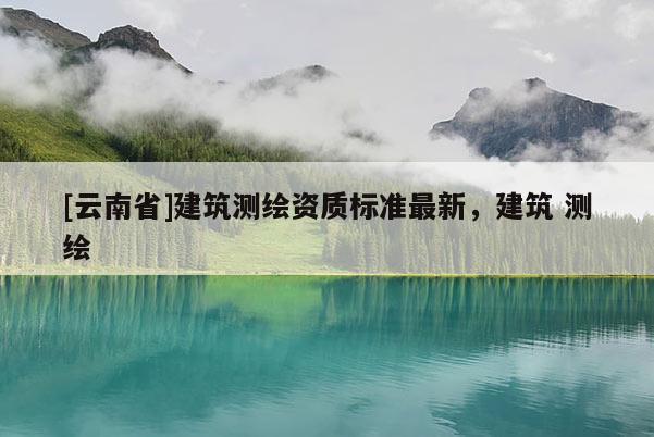 [云南省]建筑測繪資質標準最新，建筑 測繪