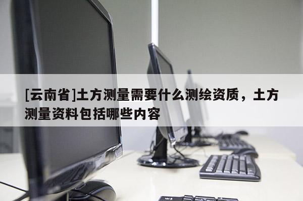 [云南省]土方測量需要什么測繪資質，土方測量資料包括哪些內容