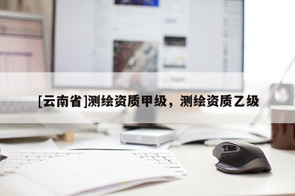 [云南省]測繪資質甲級，測繪資質乙級