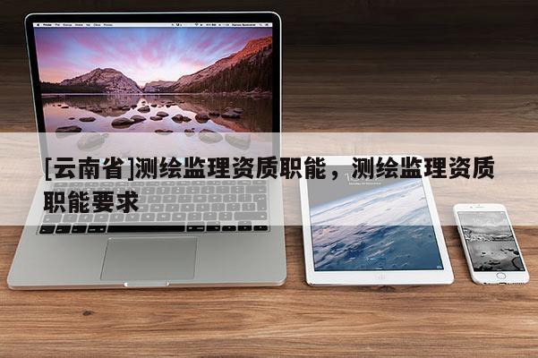 [云南省]測繪監(jiān)理資質(zhì)職能，測繪監(jiān)理資質(zhì)職能要求