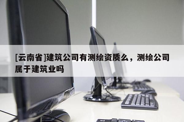 [云南省]建筑公司有測繪資質么，測繪公司屬于建筑業嗎