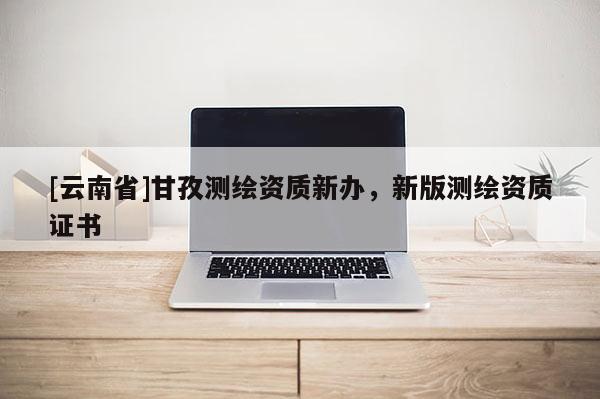 [云南省]甘孜測繪資質新辦，新版測繪資質證書
