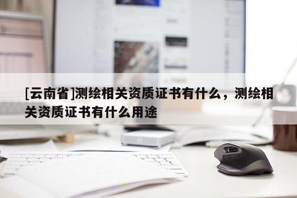 [云南省]測繪相關資質證書有什么，測繪相關資質證書有什么用途