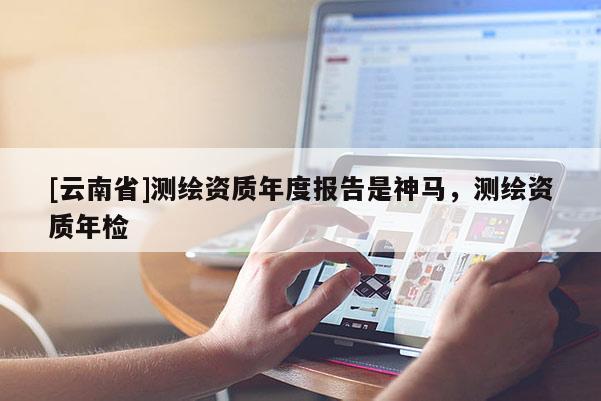 [云南省]測繪資質年度報告是神馬，測繪資質年檢