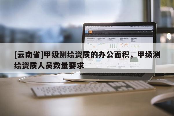 [云南省]甲級測繪資質的辦公面積，甲級測繪資質人員數(shù)量要求