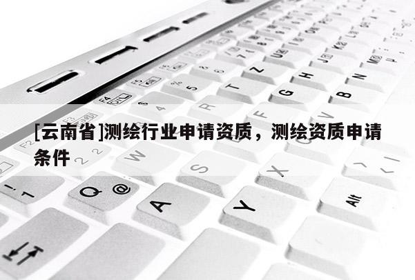 [云南省]測繪行業申請資質，測繪資質申請條件