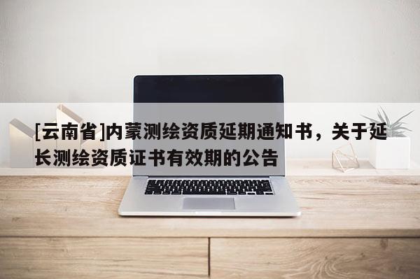 [云南省]內蒙測繪資質延期通知書，關于延長測繪資質證書有效期的公告