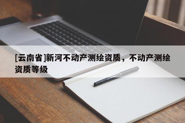 [云南省]新河不動產測繪資質，不動產測繪資質等級