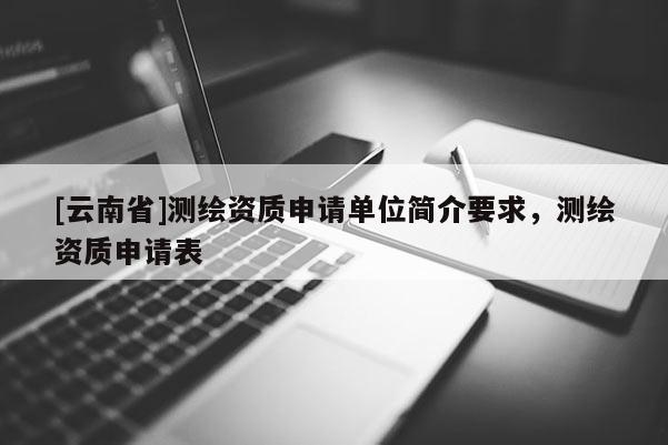 [云南省]測繪資質申請單位簡介要求，測繪資質申請表