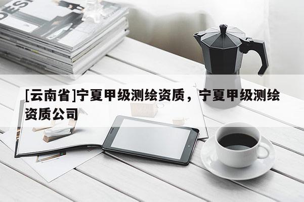 [云南省]寧夏甲級測繪資質，寧夏甲級測繪資質公司