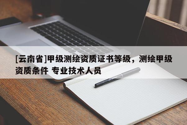 [云南省]甲級測繪資質證書等級，測繪甲級資質條件 專業(yè)技術人員