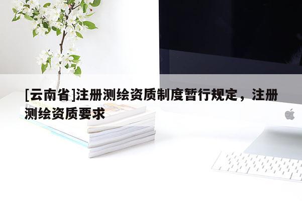 [云南省]注冊測繪資質制度暫行規定，注冊測繪資質要求
