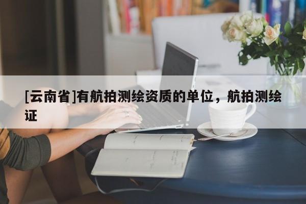 [云南省]有航拍測繪資質(zhì)的單位，航拍測繪證