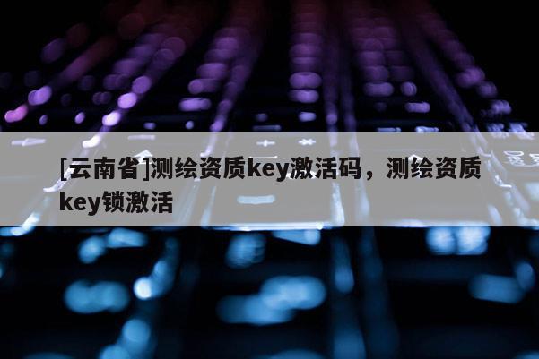 [云南省]測繪資質key激活碼，測繪資質key鎖激活
