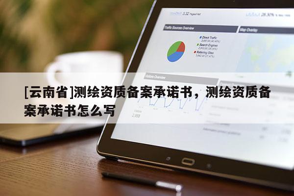 [云南省]測繪資質備案承諾書，測繪資質備案承諾書怎么寫
