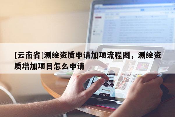[云南省]測繪資質申請加項流程圖，測繪資質增加項目怎么申請