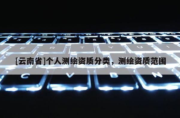 [云南省]個人測繪資質(zhì)分類，測繪資質(zhì)范圍