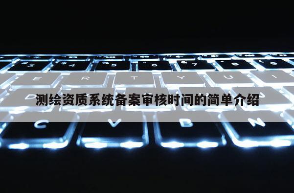 測繪資質(zhì)系統(tǒng)備案審核時間的簡單介紹