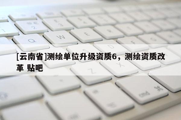 [云南省]測繪單位升級資質6，測繪資質改革 貼吧