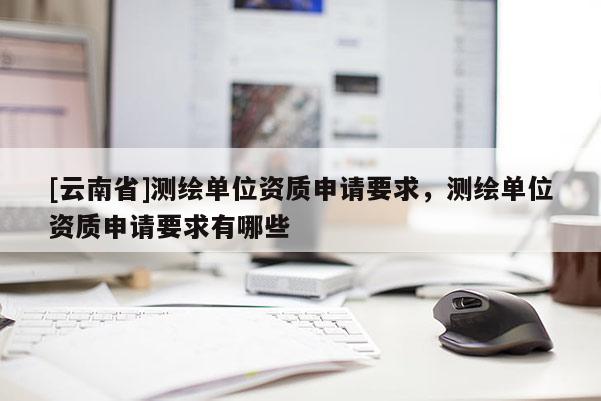 [云南省]測繪單位資質申請要求，測繪單位資質申請要求有哪些