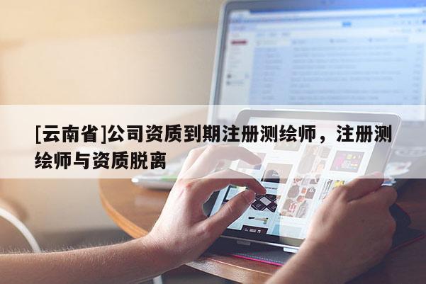 [云南省]公司資質到期注冊測繪師，注冊測繪師與資質脫離