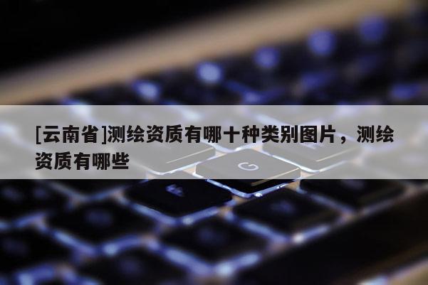[云南省]測繪資質(zhì)有哪十種類別圖片，測繪資質(zhì)有哪些