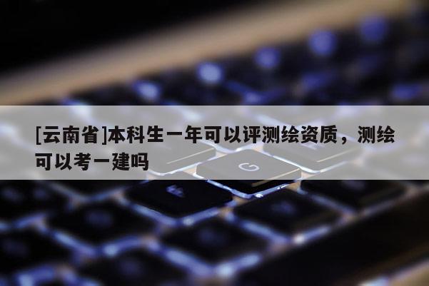 [云南省]本科生一年可以評測繪資質，測繪可以考一建嗎