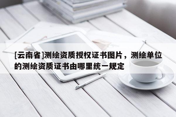 [云南省]測繪資質授權證書圖片，測繪單位的測繪資質證書由哪里統一規定
