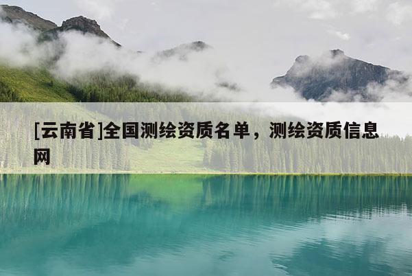 [云南省]全國測繪資質名單，測繪資質信息網