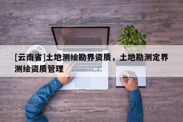 [云南省]土地測繪勘界資質，土地勘測定界測繪資質管理
