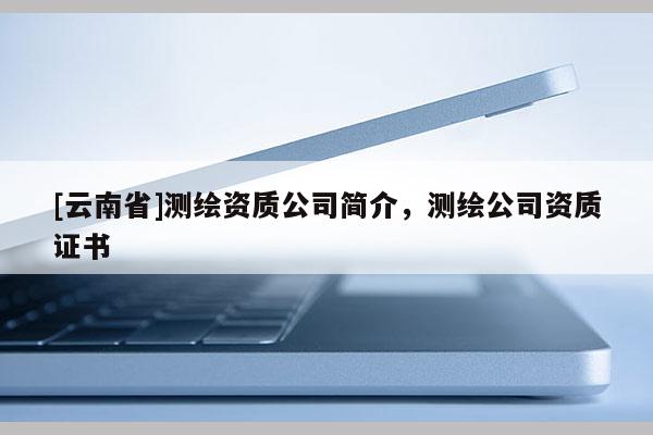 [云南省]測繪資質公司簡介，測繪公司資質證書