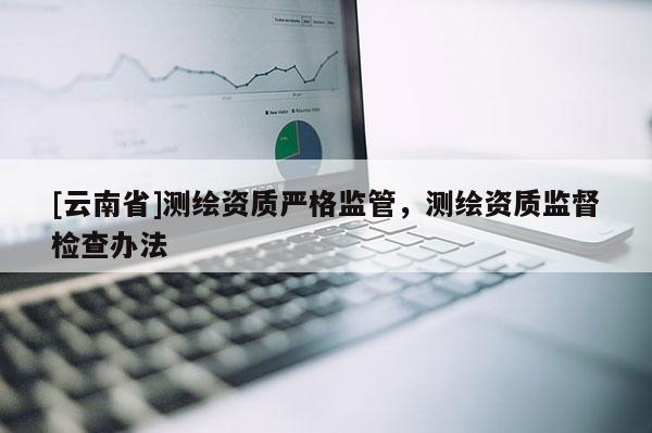 [云南省]測繪資質嚴格監管，測繪資質監督檢查辦法