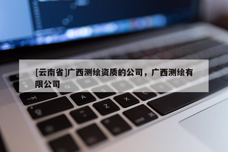 [云南省]廣西測繪資質的公司，廣西測繪有限公司
