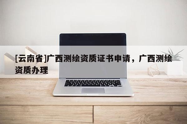 [云南省]廣西測繪資質證書申請，廣西測繪資質辦理