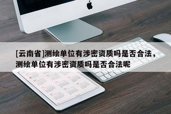 [云南省]測繪單位有涉密資質嗎是否合法，測繪單位有涉密資質嗎是否合法呢