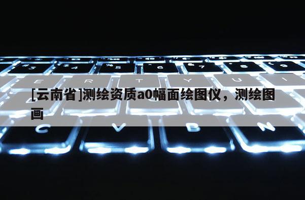 [云南省]測繪資質(zhì)a0幅面繪圖儀，測繪圖畫